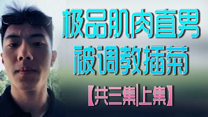 上集：极品肌肉直男遭调教插菊，三集系列激情开启