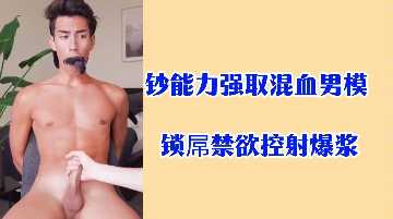 金钱攻势征服混血男模：锁屌禁欲调教，爆浆射精极致狂欢！