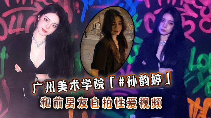美院女神孙韵婷自拍被前男友狂操内射