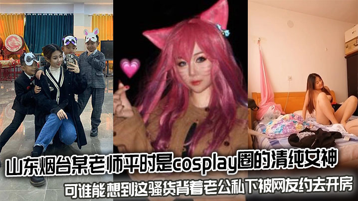 山东烟台人妻老师 cos清纯女神 被网友约到酒店爆操内射